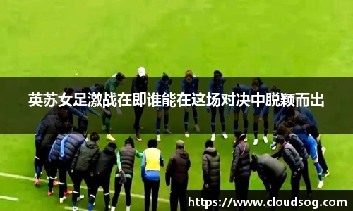 英苏女足激战在即谁能在这场对决中脱颖而出